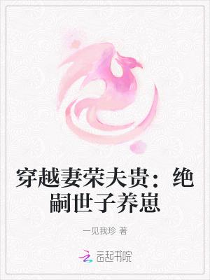 穿越妻荣夫贵绝嗣世子养崽 起点