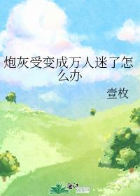 炮灰受变成万人迷了怎么办最新章节