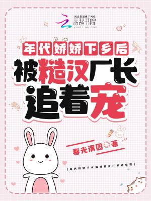 年代娇娇下乡后被糙汉厂长追着宠 作者春光满园