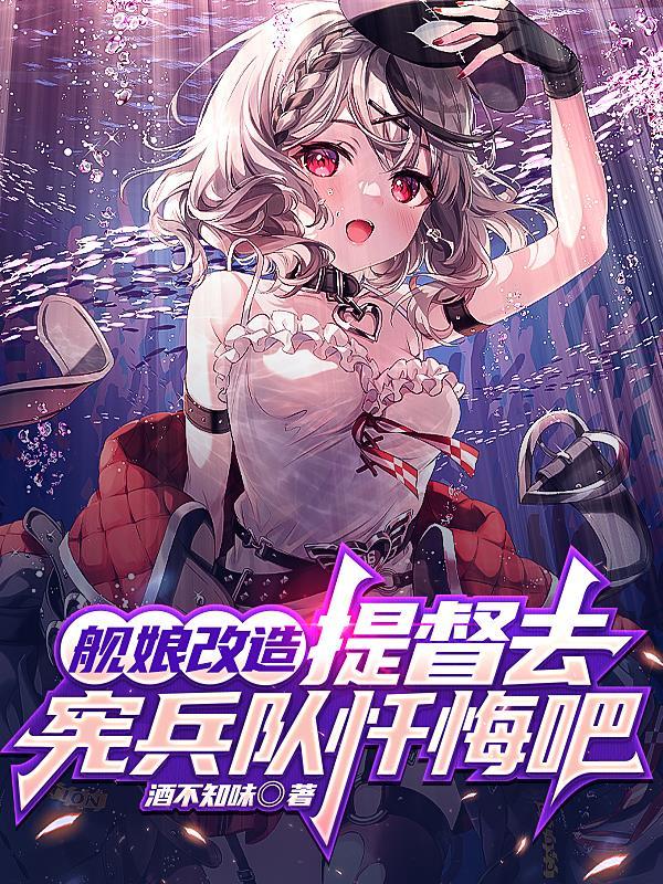 提督去宪兵队忏悔吧(酒不知味)_舰娘改造...